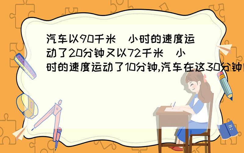 汽车以90千米／小时的速度运动了20分钟又以72千米／小时的速度运动了10分钟,汽车在这30分钟内的平均sd