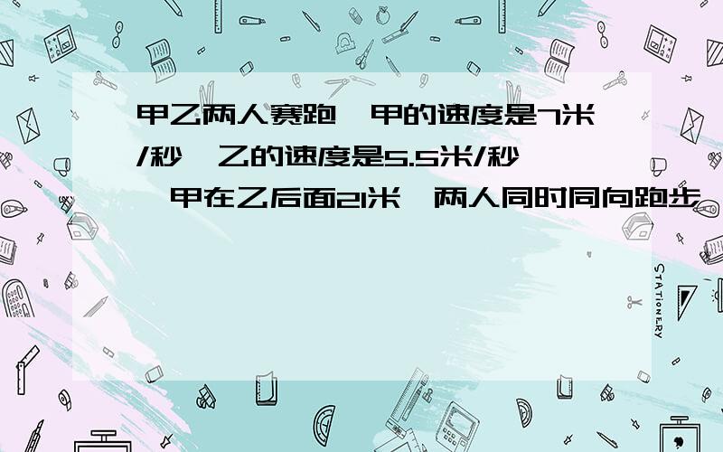 甲乙两人赛跑,甲的速度是7米/秒,乙的速度是5.5米/秒,甲在乙后面21米,两人同时同向跑步,问甲经过几秒钟追上乙?