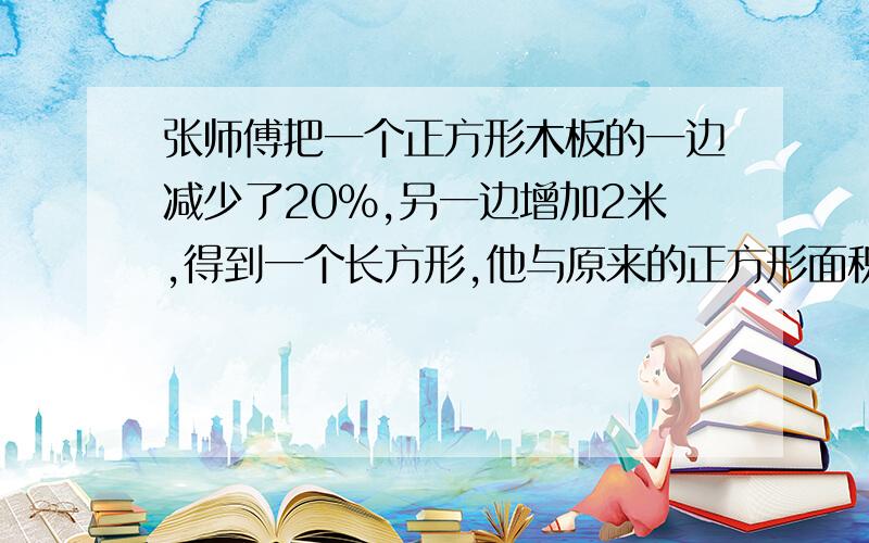 张师傅把一个正方形木板的一边减少了20%,另一边增加2米,得到一个长方形,他与原来的正方形面积相等,正方木板的面积是多少平方米?不要方程!方程也行,来不及了!