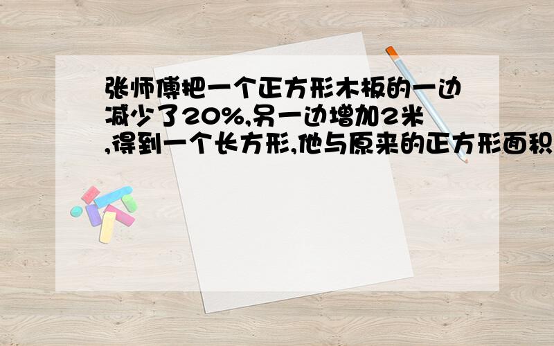 张师傅把一个正方形木板的一边减少了20%,另一边增加2米,得到一个长方形,他与原来的正方形面积相等,那么正方形木板的面积是多少平方米?算式是设原正方形的边长是x米,则有关系:(1-20%)x*(x+2