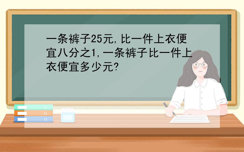 一条裤子25元,比一件上衣便宜八分之1,一条裤子比一件上衣便宜多少元?