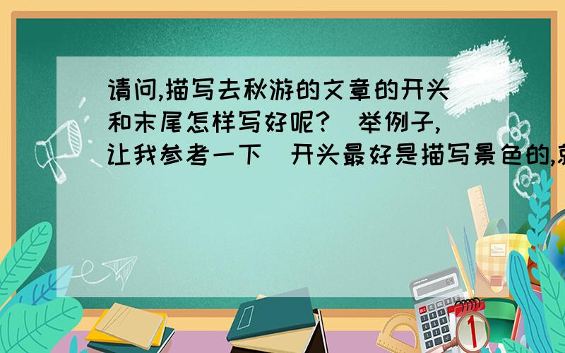 请问,描写去秋游的文章的开头和末尾怎样写好呢?(举例子,让我参考一下)开头最好是描写景色的,就是学校举行去秋游(去东部华侨城),回来要写一篇文章.急.能帮则帮吧...