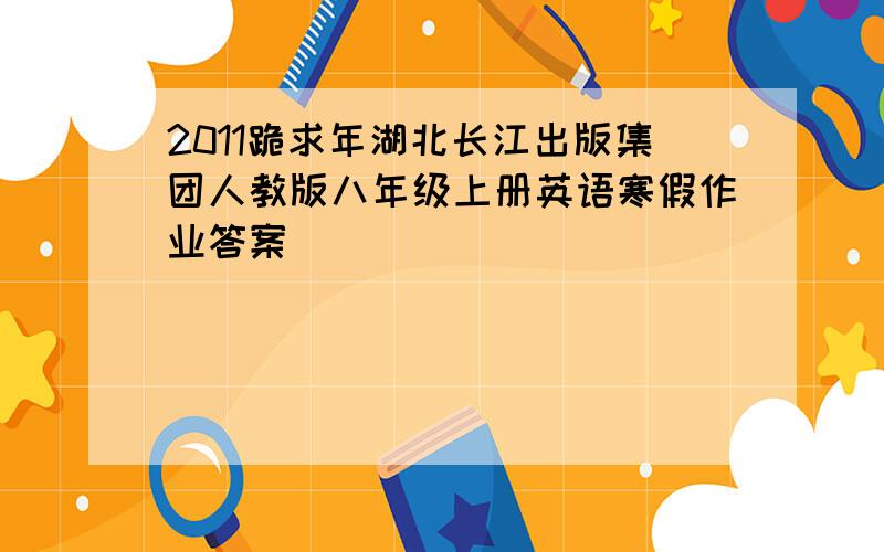 2011跪求年湖北长江出版集团人教版八年级上册英语寒假作业答案