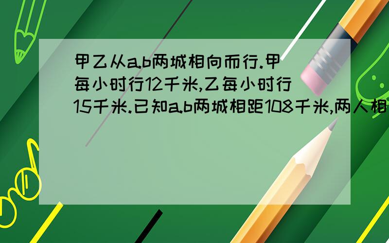 甲乙从a.b两城相向而行.甲每小时行12千米,乙每小时行15千米.已知a.b两城相距108千米,两人相遇时,乙行了多少千米?