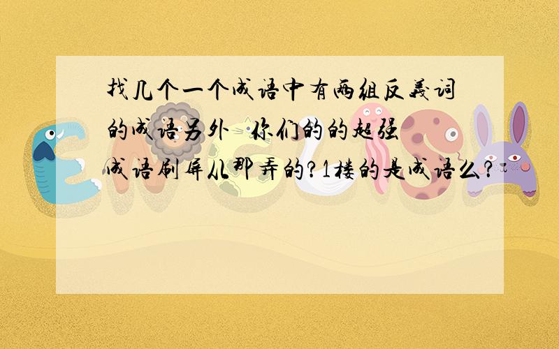 找几个一个成语中有两组反义词的成语另外   你们的的超强成语刷屏从那弄的?1楼的是成语么？