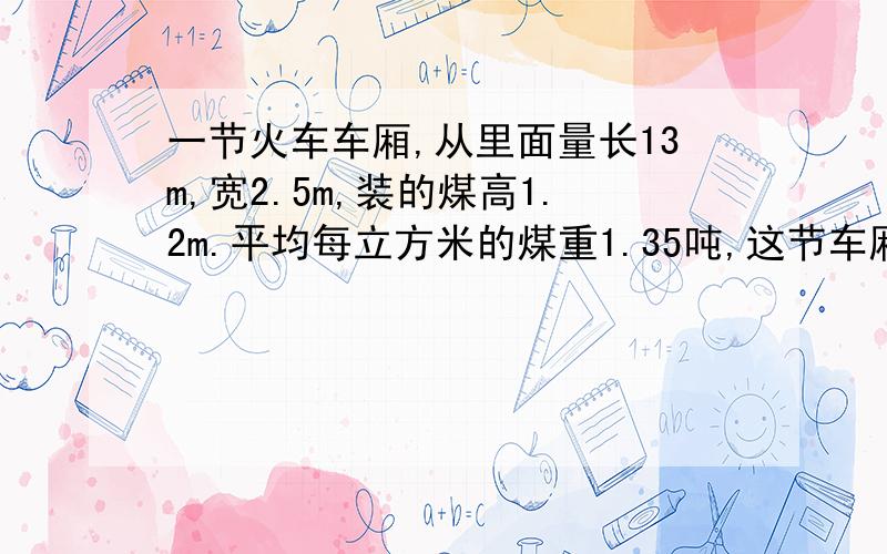 一节火车车厢,从里面量长13m,宽2.5m,装的煤高1.2m.平均每立方米的煤重1.35吨,这节车厢里装的煤高多少吨