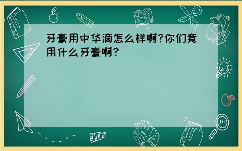 牙膏用中华滴怎么样啊?你们竟用什么牙膏啊?