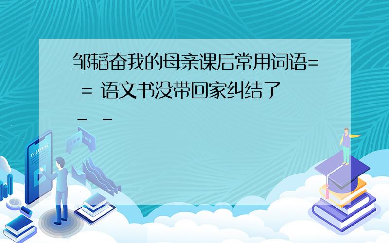 邹韬奋我的母亲课后常用词语= = 语文书没带回家纠结了 - -