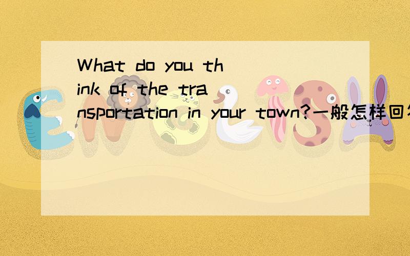 What do you think of the transportation in your town?一般怎样回答?我是初二上学期