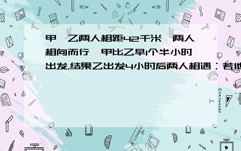 甲`乙两人相距42千米,两人相向而行,甲比乙早1个半小时出发.结果乙出发4小时后两人相遇；若他们同向而行,乙比甲早8小时出发.结果乙再走5小时后反而超出甲3千米,求甲乙的速度 方程解