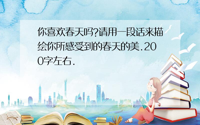 你喜欢春天吗?请用一段话来描绘你所感受到的春天的美.200字左右.