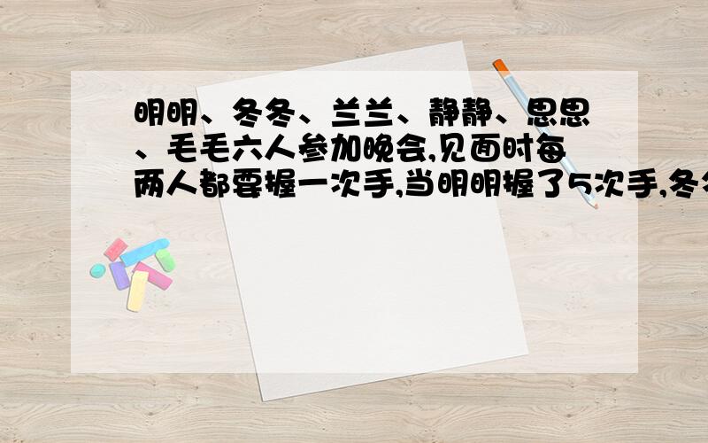 明明、冬冬、兰兰、静静、思思、毛毛六人参加晚会,见面时每两人都要握一次手,当明明握了5次手,冬冬握了4次手,兰兰握了3次手,静静握了2次手,思思握了一次手,毛毛握了       次手.