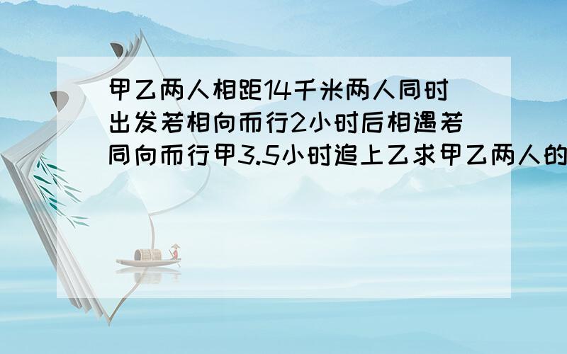 甲乙两人相距14千米两人同时出发若相向而行2小时后相遇若同向而行甲3.5小时追上乙求甲乙两人的平均速度各是多少?