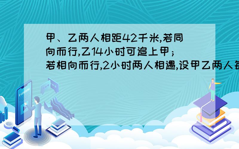 甲、乙两人相距42千米,若同向而行,乙14小时可追上甲；若相向而行,2小时两人相遇,设甲乙两人每小时分别