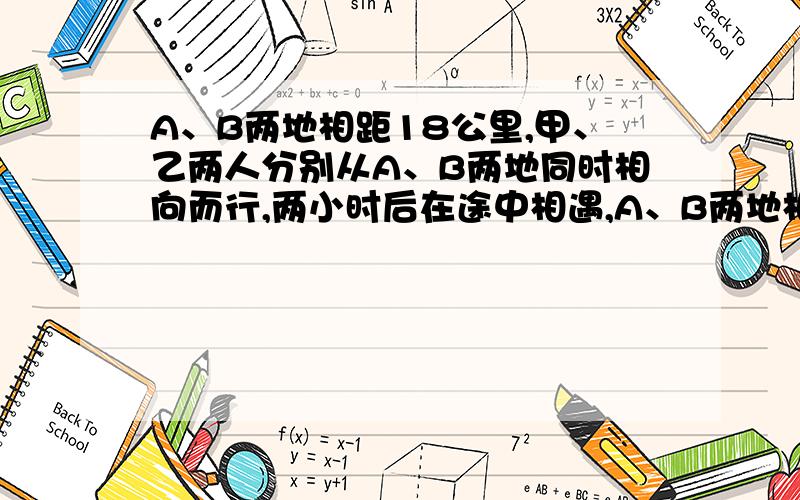 A、B两地相距18公里,甲、乙两人分别从A、B两地同时相向而行,两小时后在途中相遇,A、B两地相距18公里,甲、乙两人分别从A、B两地同时相向而行,两小时后在途中相遇,相遇后甲返回A,乙继续向A