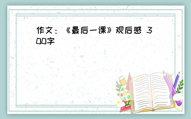 作文：《最后一课》观后感 300字