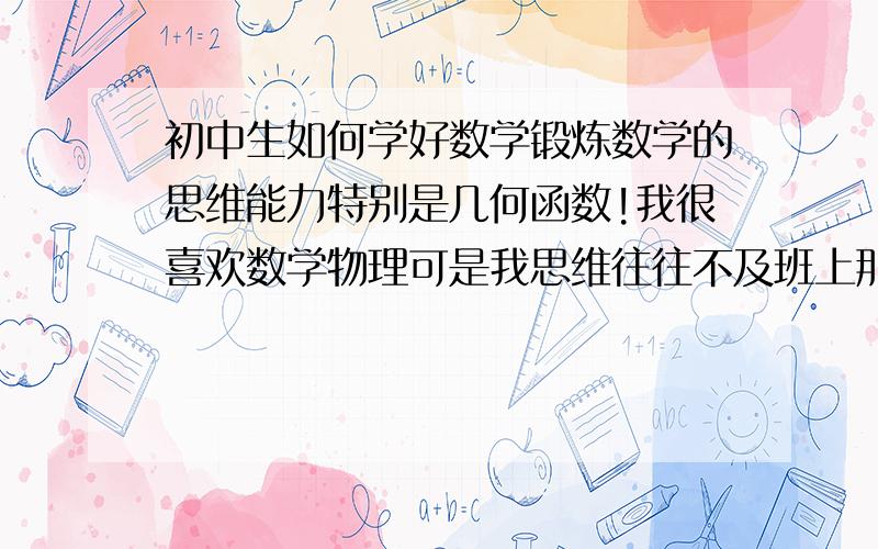 初中生如何学好数学锻炼数学的思维能力特别是几何函数!我很喜欢数学物理可是我思维往往不及班上那些男生灵活而且每次把数学放在第一位英语其次可是我英语却很好.