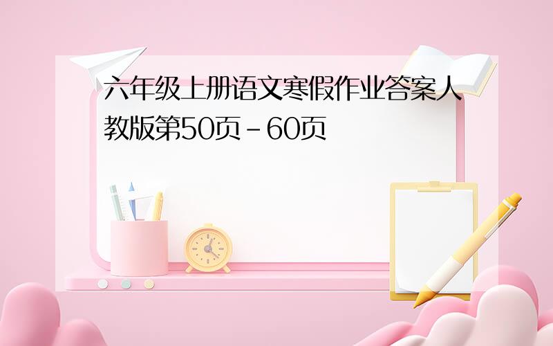 六年级上册语文寒假作业答案人教版第50页-60页