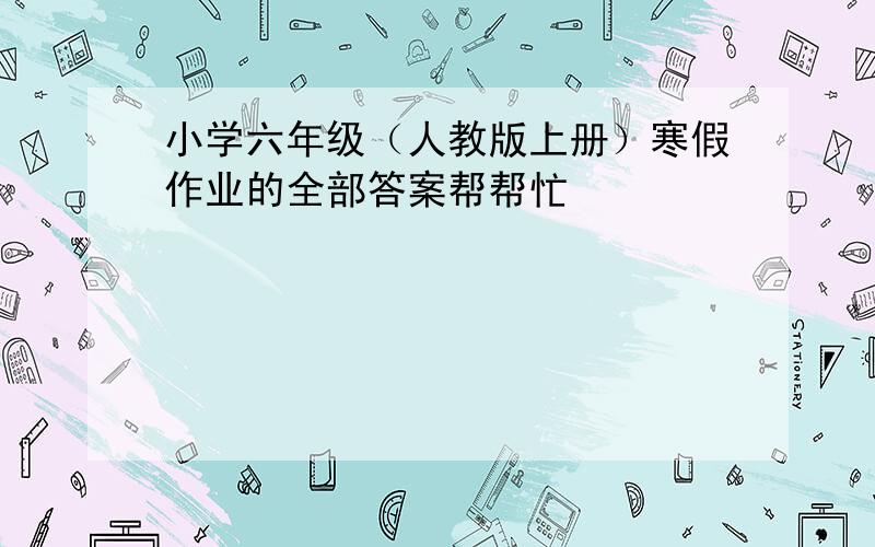 小学六年级（人教版上册）寒假作业的全部答案帮帮忙