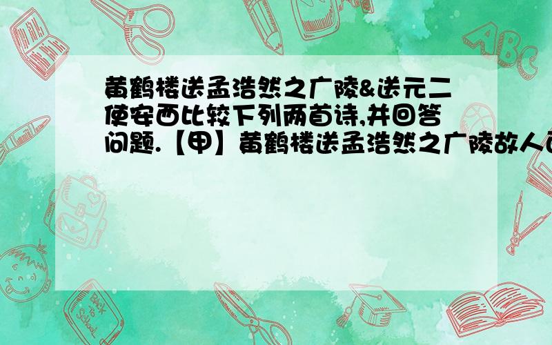 黄鹤楼送孟浩然之广陵&送元二使安西比较下列两首诗,并回答问题.【甲】黄鹤楼送孟浩然之广陵故人西辞黄鹤楼,烟花三月下扬州.孤帆远影碧空尽,唯见长江天际流.【乙】送元二使安西渭城朝