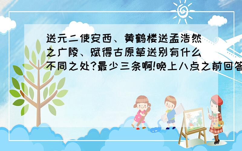 送元二使安西、黄鹤楼送孟浩然之广陵、赋得古原草送别有什么不同之处?最少三条啊!晚上八点之前回答啊!最少3条不同之处!