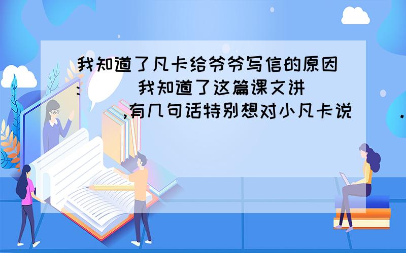 我知道了凡卡给爷爷写信的原因:( ） 我知道了这篇课文讲( ),有几句话特别想对小凡卡说（ ).急啊啊啊! 跪求!