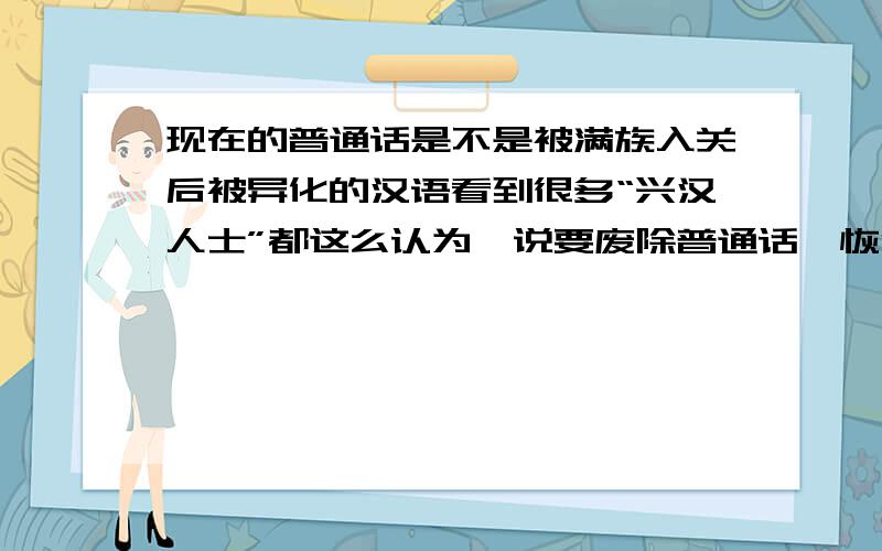 现在的普通话是不是被满族入关后被异化的汉语看到很多“兴汉人士”都这么认为,说要废除普通话,恢复华夏民族的“上古之音”这又可能办到吗?请大家尽量就事论事，不要把问题扯到所谓