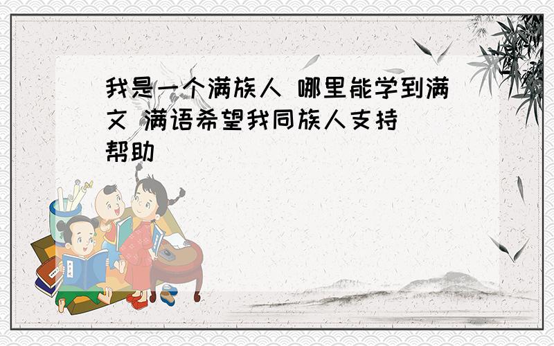 我是一个满族人 哪里能学到满文 满语希望我同族人支持  帮助