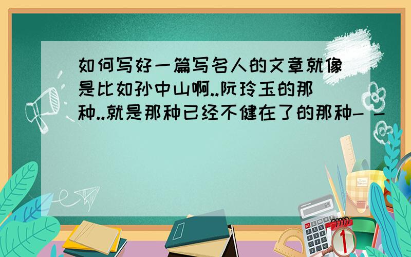 如何写好一篇写名人的文章就像是比如孙中山啊..阮玲玉的那种..就是那种已经不健在了的那种- -