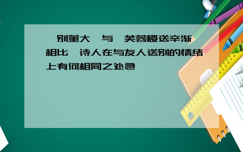 《别董大》与《芙蓉楼送辛渐》相比,诗人在与友人送别的情绪上有何相同之处急