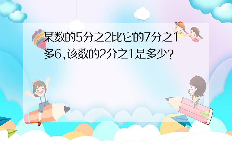 某数的5分之2比它的7分之1多6,该数的2分之1是多少?