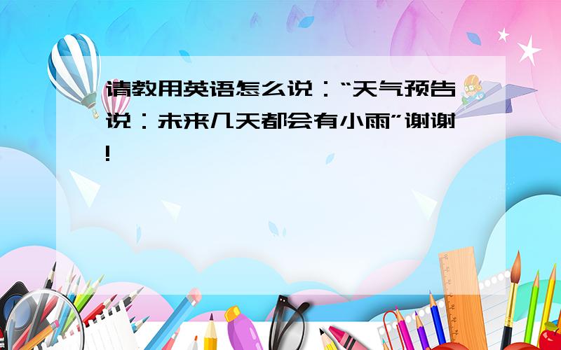 请教用英语怎么说：“天气预告说：未来几天都会有小雨”谢谢!