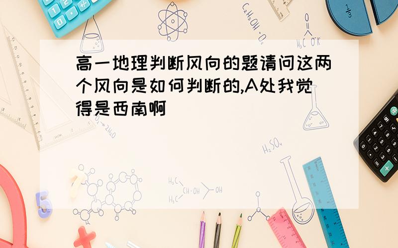 高一地理判断风向的题请问这两个风向是如何判断的,A处我觉得是西南啊