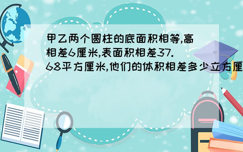 甲乙两个圆柱的底面积相等,高相差6厘米,表面积相差37.68平方厘米,他们的体积相差多少立方厘米?