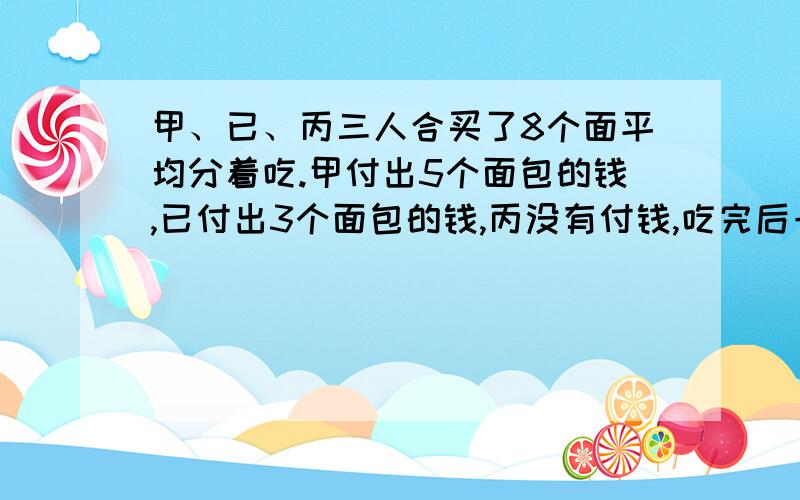 甲、已、丙三人合买了8个面平均分着吃.甲付出5个面包的钱,已付出3个面包的钱,丙没有付钱,吃完后一算,丙应付2元4角.问每只面包多少钱?丙应给甲多少钱?