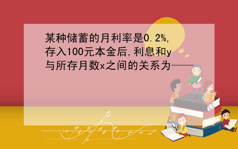 某种储蓄的月利率是0.2%,存入100元本金后,利息和y与所存月数x之间的关系为——