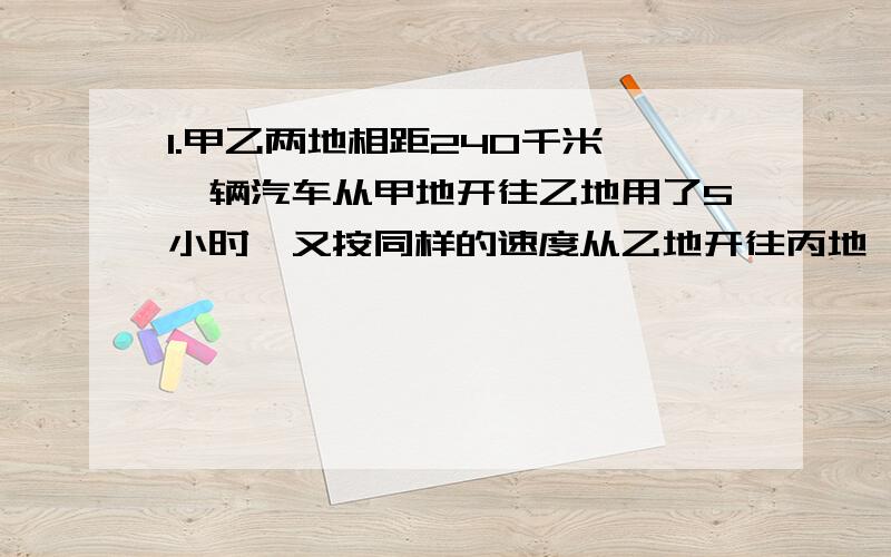 1.甲乙两地相距240千米,一辆汽车从甲地开往乙地用了5小时,又按同样的速度从乙地开往丙地,用了4小时,求乙丙两地的距离.2.9X□+□+16=140 □=（ ）