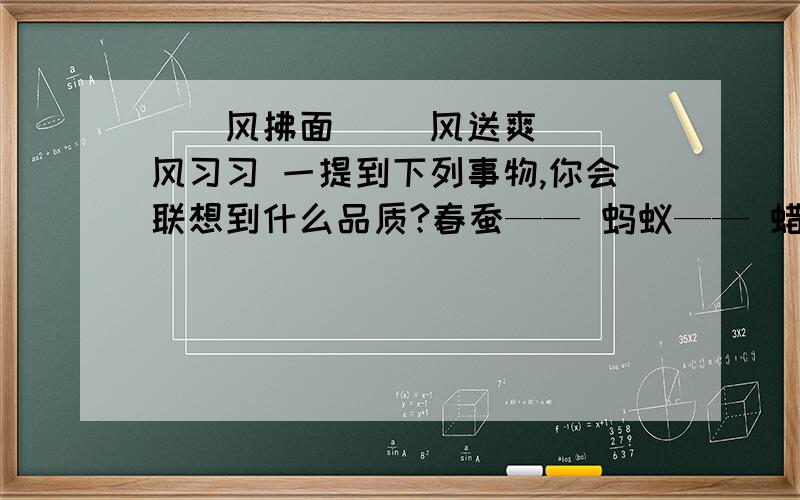 （）风拂面 （）风送爽 （）风习习 一提到下列事物,你会联想到什么品质?春蚕—— 蚂蚁—— 蜡烛——铺路石——