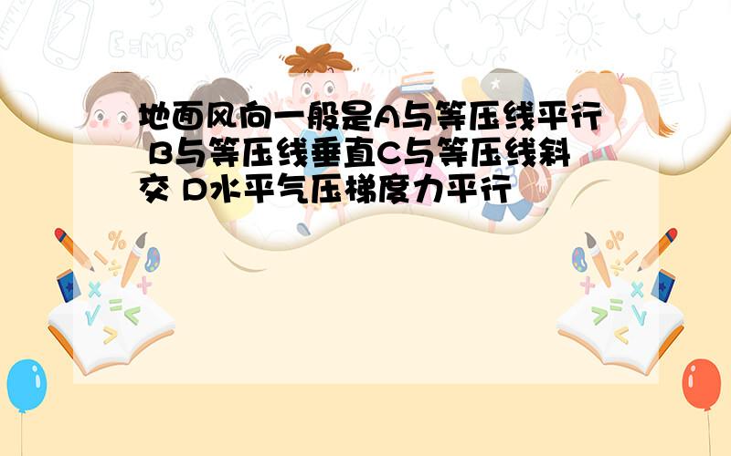 地面风向一般是A与等压线平行 B与等压线垂直C与等压线斜交 D水平气压梯度力平行