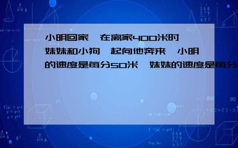 小明回家,在离家400米时,妹妹和小狗一起向他奔来,小明的速度是每分50米,妹妹的速度是每分45米,狗每分200米,狗遇到小明后用同样的速度不停地往返与两人之间.当两人相距20米时,小狗一共跑