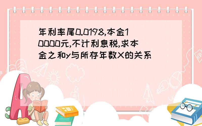 年利率尾0.0198,本金10000元,不计利息税,求本金之和y与所存年数X的关系