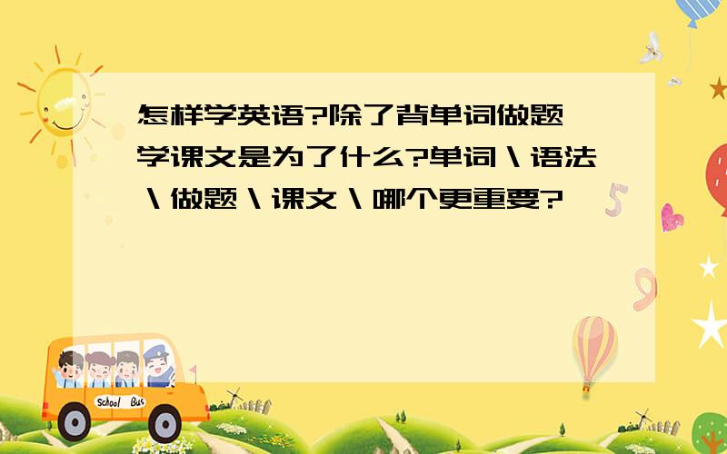 怎样学英语?除了背单词做题,学课文是为了什么?单词＼语法＼做题＼课文＼哪个更重要?