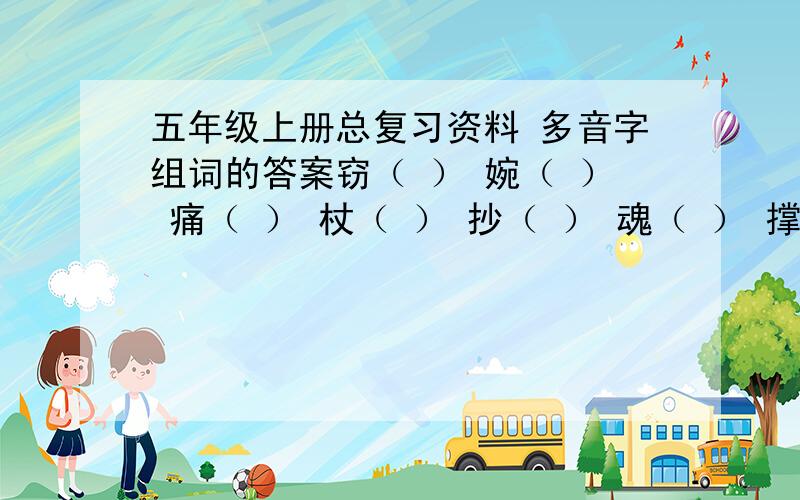 五年级上册总复习资料 多音字组词的答案窃（ ） 婉（ ） 痛（ ） 杖（ ） 抄（ ） 魂（ ） 撑（ ）切（ ） 惋（ ） 通（ ） 账（ ） 吵（ ） 魄（ ） 掌（ ）窝（ ） 篇（ ） 惦（ ） 距（ ）