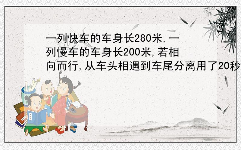 一列快车的车身长280米,一列慢车的车身长200米,若相向而行,从车头相遇到车尾分离用了20秒↓一列快车的车身长280米,一列慢车的车身长200米,若相向而行,从车头相遇到车尾分离用了20秒；若同