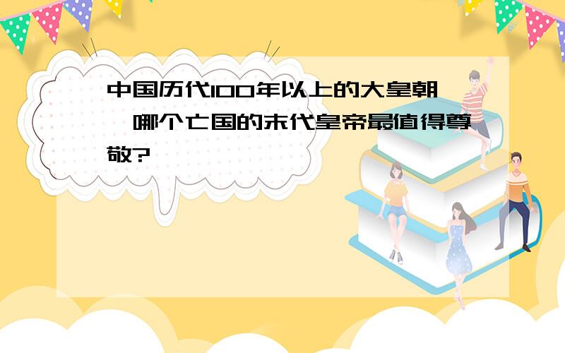 中国历代100年以上的大皇朝,哪个亡国的末代皇帝最值得尊敬?