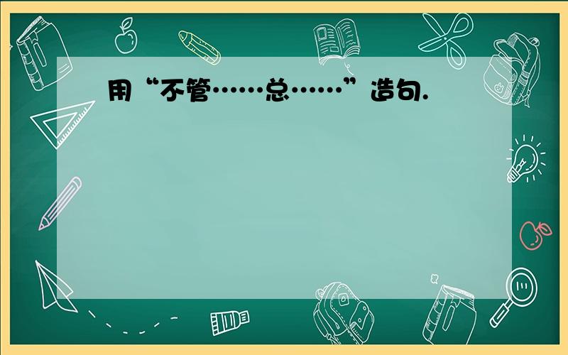 用“不管……总……”造句.