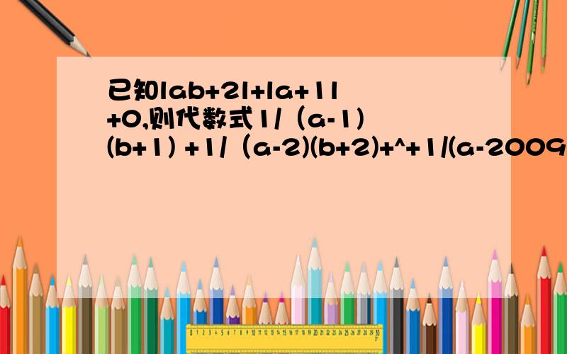 已知lab+2l+la+1l+0,则代数式1/（a-1)(b+1) +1/（a-2)(b+2)+^+1/(a-2009)(b+2009)