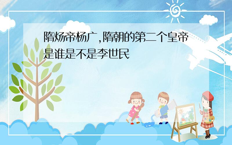 隋炀帝杨广,隋朝的第二个皇帝是谁是不是李世民