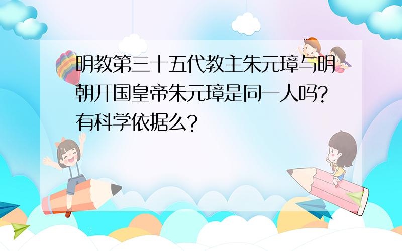 明教第三十五代教主朱元璋与明朝开国皇帝朱元璋是同一人吗?有科学依据么?