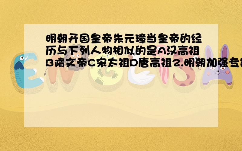 明朝开国皇帝朱元璋当皇帝的经历与下列人物相似的是A汉高祖B隋文帝C宋太祖D唐高祖2.明朝加强专制统治的措施中,与后来宦官专权有直接关系的是A地方设三司B废除丞相C实行削藩政策D设立